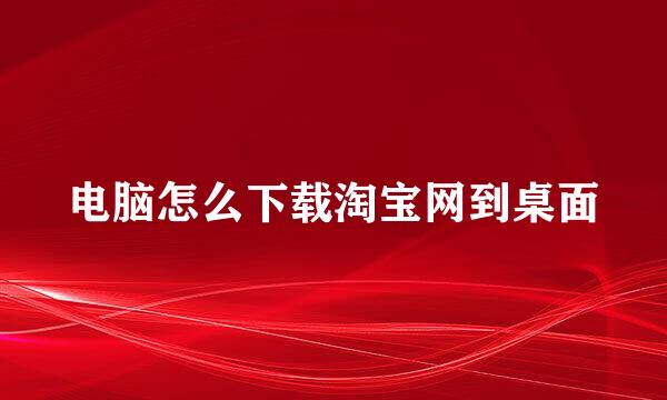 电脑怎么下载淘宝网到桌面