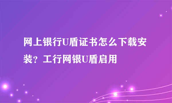 网上银行U盾证书怎么下载安装？工行网银U盾启用