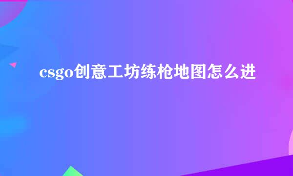csgo创意工坊练枪地图怎么进