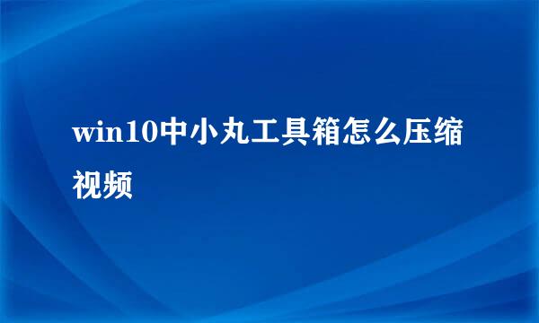 win10中小丸工具箱怎么压缩视频