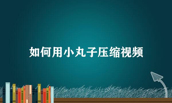 如何用小丸子压缩视频