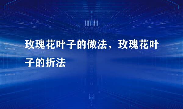 玫瑰花叶子的做法，玫瑰花叶子的折法