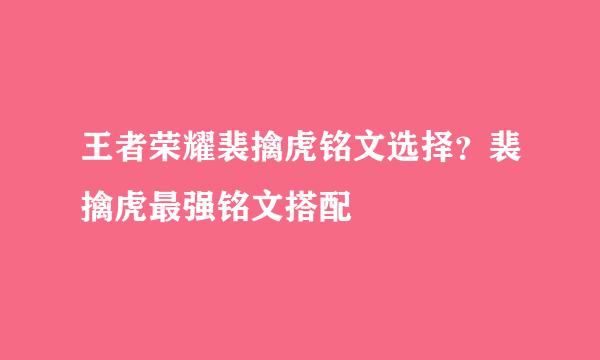 王者荣耀裴擒虎铭文选择？裴擒虎最强铭文搭配