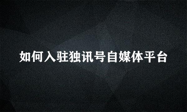 如何入驻独讯号自媒体平台