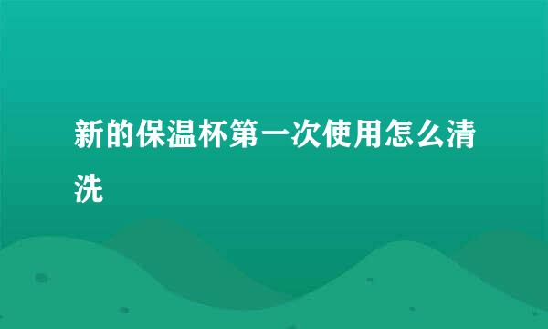 新的保温杯第一次使用怎么清洗