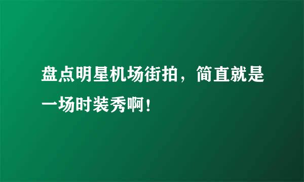 盘点明星机场街拍，简直就是一场时装秀啊！