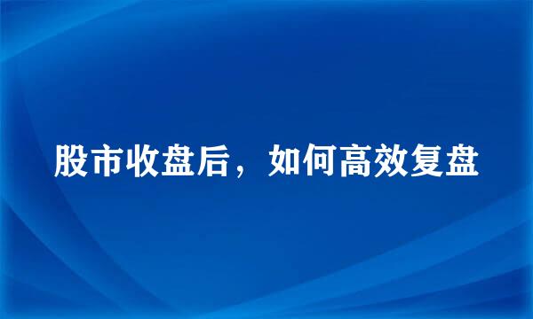 股市收盘后，如何高效复盘