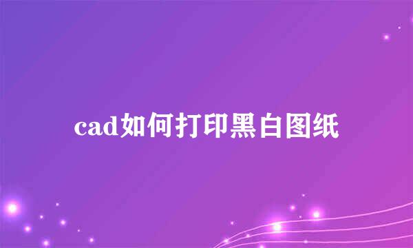 cad如何打印黑白图纸