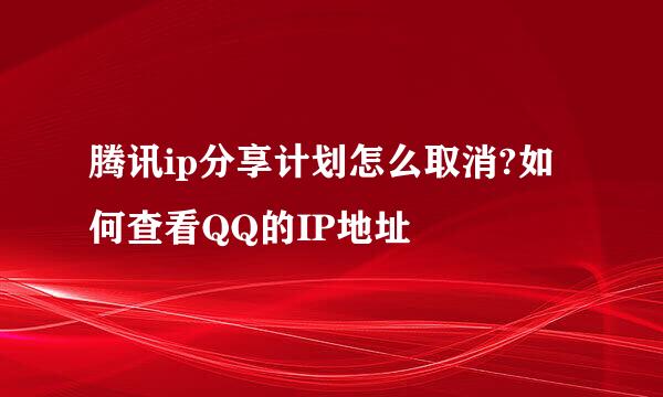 腾讯ip分享计划怎么取消?如何查看QQ的IP地址