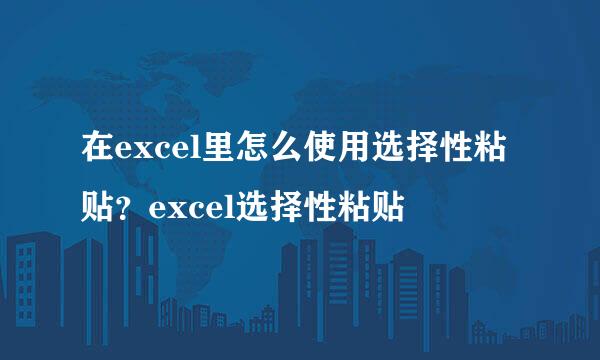 在excel里怎么使用选择性粘贴？excel选择性粘贴