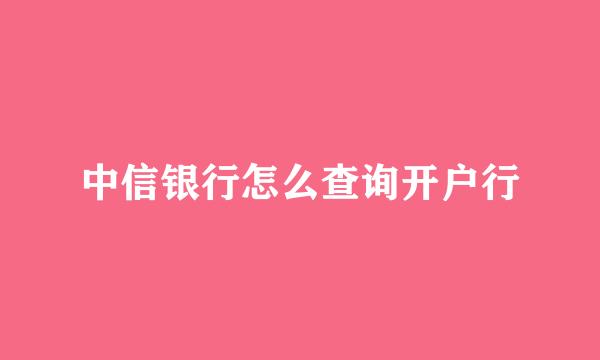 中信银行怎么查询开户行