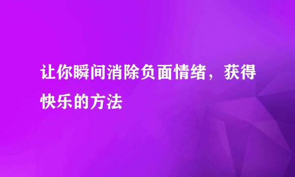 让你瞬间消除负面情绪，获得快乐的方法
