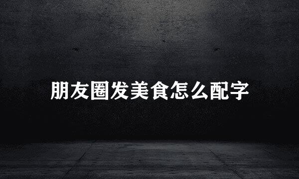 朋友圈发美食怎么配字