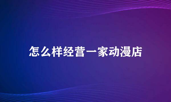 怎么样经营一家动漫店