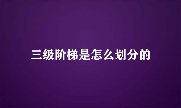 三级阶梯是怎么划分的