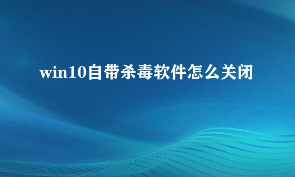 win10自带杀毒软件怎么关闭