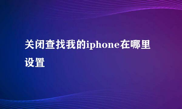 关闭查找我的iphone在哪里设置