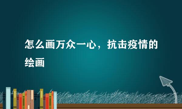怎么画万众一心，抗击疫情的绘画