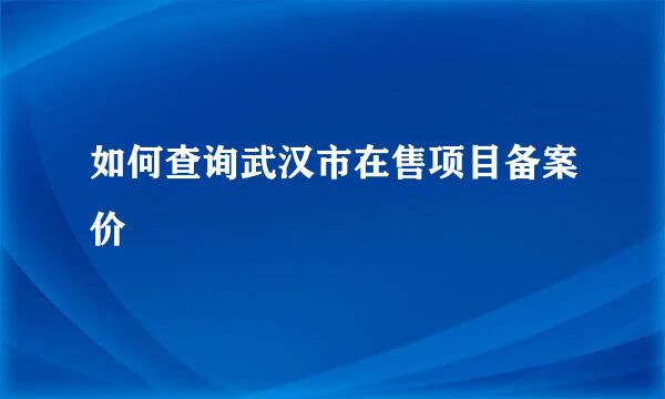 如何查询武汉市在售项目备案价