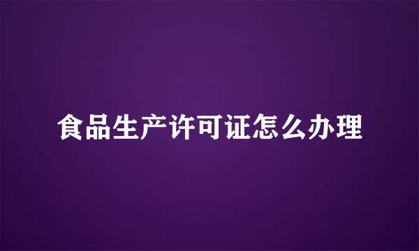 食品生产许可证怎么办理