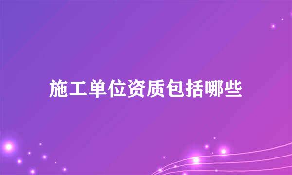 施工单位资质包括哪些