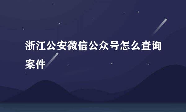 浙江公安微信公众号怎么查询案件