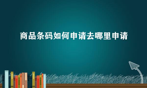 商品条码如何申请去哪里申请