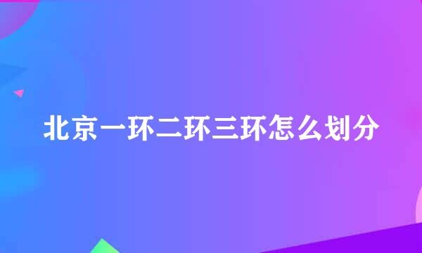 北京一环二环三环怎么划分