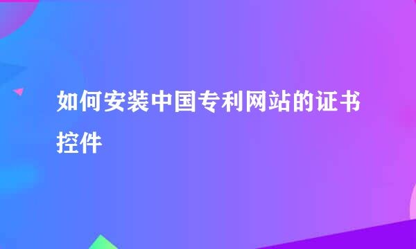 如何安装中国专利网站的证书控件