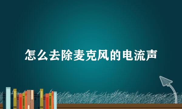 怎么去除麦克风的电流声