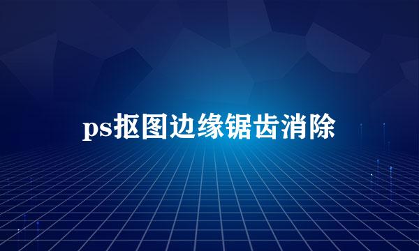 ps抠图边缘锯齿消除