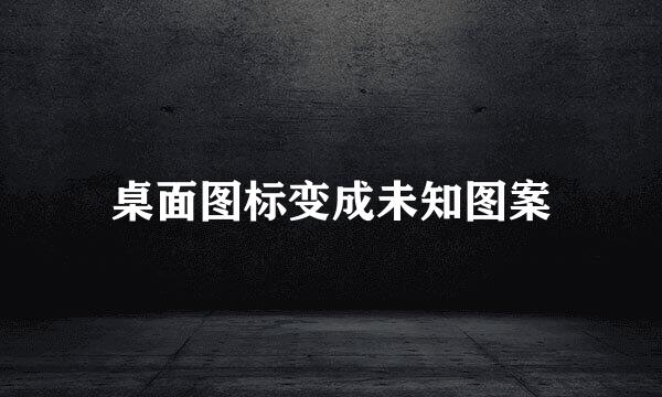 桌面图标变成未知图案