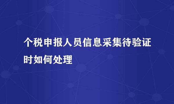 个税申报人员信息采集待验证时如何处理