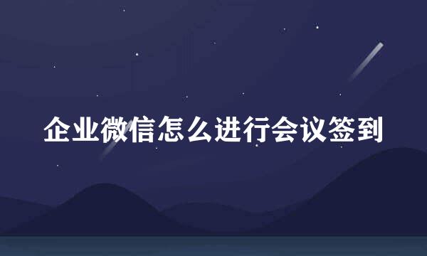 企业微信怎么进行会议签到