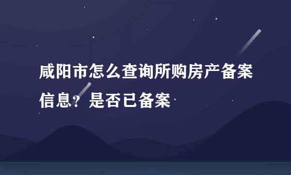 咸阳市怎么查询所购房产备案信息？是否已备案