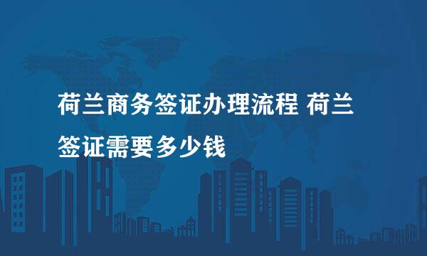 荷兰商务签证办理流程 荷兰签证需要多少钱