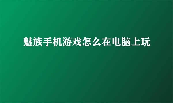 魅族手机游戏怎么在电脑上玩