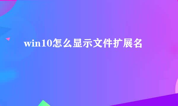 win10怎么显示文件扩展名