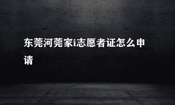 东莞河莞家i志愿者证怎么申请