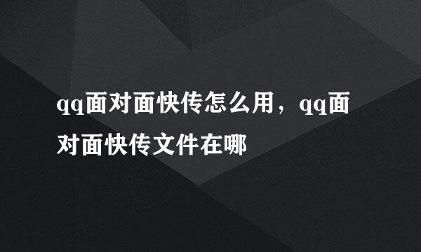 qq面对面快传怎么用，qq面对面快传文件在哪