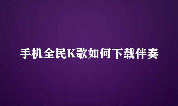 手机全民K歌如何下载伴奏