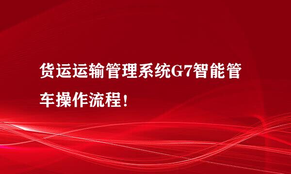 货运运输管理系统G7智能管车操作流程！