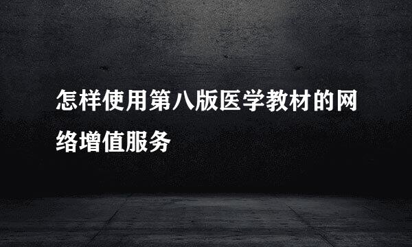 怎样使用第八版医学教材的网络增值服务