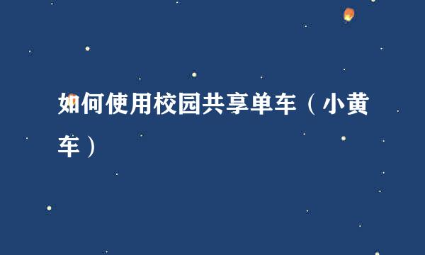 如何使用校园共享单车（小黄车）