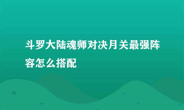 斗罗大陆魂师对决月关最强阵容怎么搭配