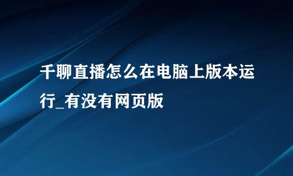 千聊直播怎么在电脑上版本运行_有没有网页版