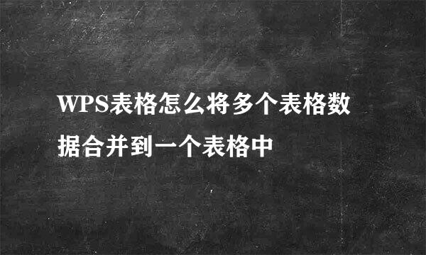 WPS表格怎么将多个表格数据合并到一个表格中