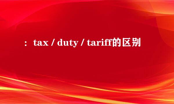 ：tax / duty / tariff的区别