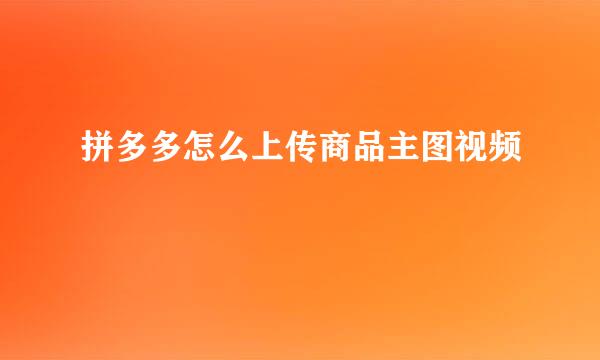 拼多多怎么上传商品主图视频