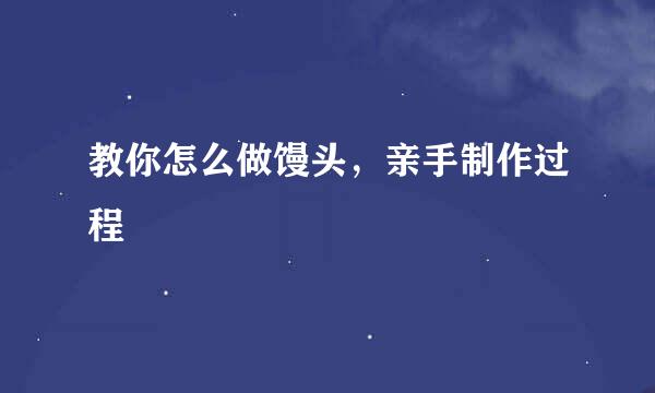 教你怎么做馒头，亲手制作过程